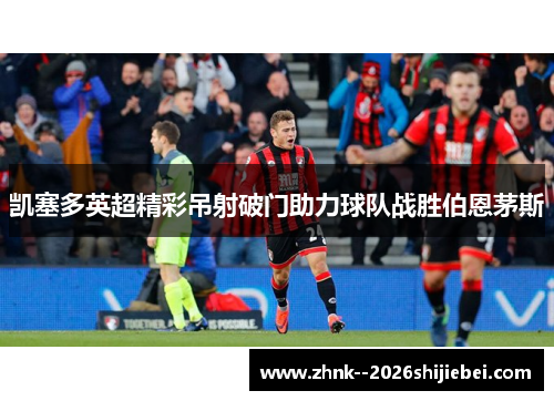 凯塞多英超精彩吊射破门助力球队战胜伯恩茅斯
