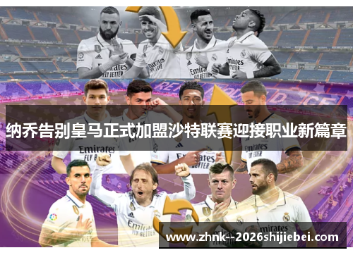 纳乔告别皇马正式加盟沙特联赛迎接职业新篇章