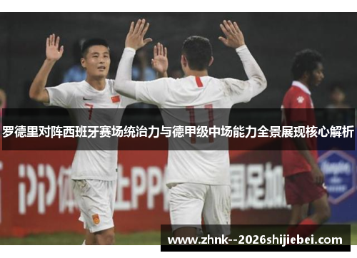 罗德里对阵西班牙赛场统治力与德甲级中场能力全景展现核心解析